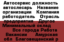 Автосервис-должность автослесарь › Название организации ­ Компания-работодатель › Отрасль предприятия ­ Другое › Минимальный оклад ­ 40 000 - Все города Работа » Вакансии   . Амурская обл.,Благовещенский р-н